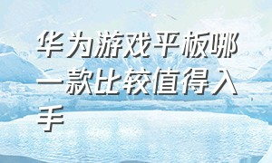 华为游戏平板哪一款比较值得入手