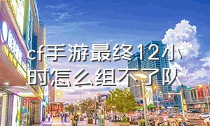 cf手游最终12小时怎么组不了队