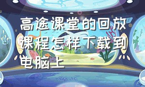 高途课堂的回放课程怎样下载到电脑上