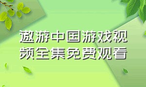 遨游中国游戏视频全集免费观看