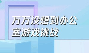 万万没想到办公室游戏挑战