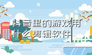 抖音里的游戏用什么剪辑软件