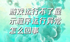 游戏运行不了显示程序运行异常怎么回事