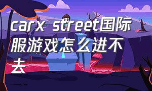 carx street国际服游戏怎么进不去