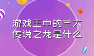 游戏王中的三大传说之龙是什么