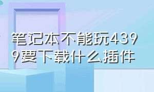 笔记本不能玩4399要下载什么插件