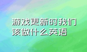 游戏更新时我们该做什么英语