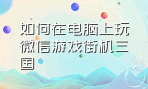 如何在电脑上玩微信游戏街机三国