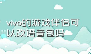 vivo的游戏伴侣可以改语音包吗