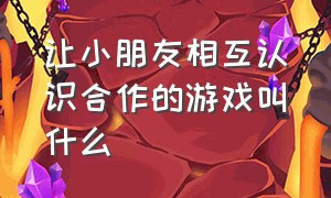 让小朋友相互认识合作的游戏叫什么