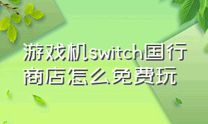 游戏机switch国行商店怎么免费玩