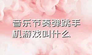 音乐节奏弹跳手机游戏叫什么