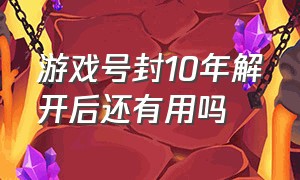 游戏号封10年解开后还有用吗