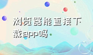 浏览器能直接下载app吗