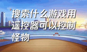 搜索什么游戏用遥控器可以控制怪物