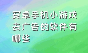 安卓手机小游戏去广告的软件有哪些