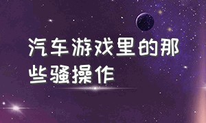 汽车游戏里的那些骚操作