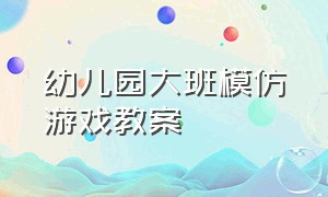 幼儿园大班模仿游戏教案