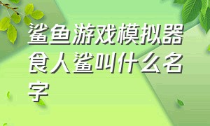 鲨鱼游戏模拟器食人鲨叫什么名字