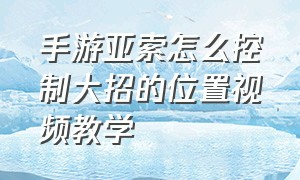 手游亚索怎么控制大招的位置视频教学