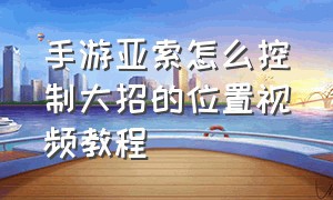 手游亚索怎么控制大招的位置视频教程