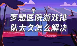 梦想医院游戏排队太久怎么解决