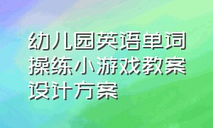 幼儿园英语单词操练小游戏教案设计方案