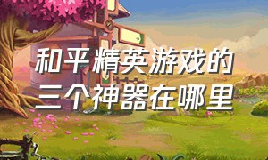 和平精英游戏的三个神器在哪里