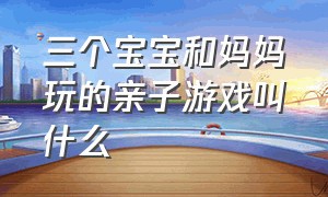 三个宝宝和妈妈玩的亲子游戏叫什么