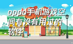 oppo手机游戏空间有没有用过的软件