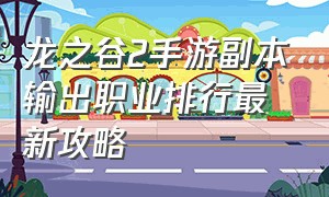 龙之谷2手游副本输出职业排行最新攻略