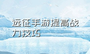 远征手游提高战力技巧