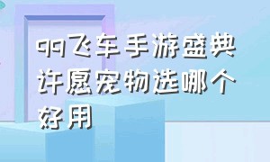 qq飞车手游盛典许愿宠物选哪个好用