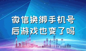 微信换绑手机号后游戏也变了吗