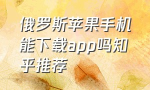 俄罗斯苹果手机能下载app吗知乎推荐