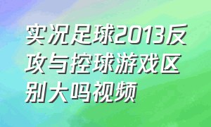 实况足球2013反攻与控球游戏区别大吗视频