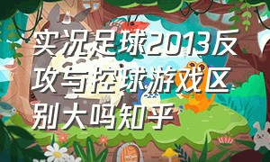 实况足球2013反攻与控球游戏区别大吗知乎