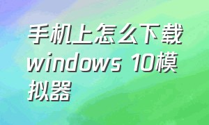 手机上怎么下载windows 10模拟器