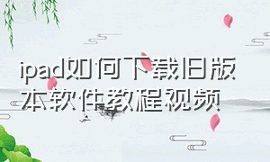 ipad如何下载旧版本软件教程视频