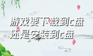 游戏要下载到c盘还是安装到c盘