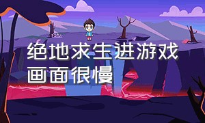 绝地求生进游戏画面很慢