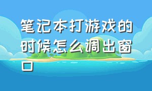 笔记本打游戏的时候怎么调出窗口