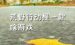 荒野行动是一款啥游戏