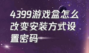 4399游戏盒怎么改变安装方式设置密码