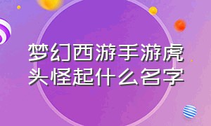 梦幻西游手游虎头怪起什么名字