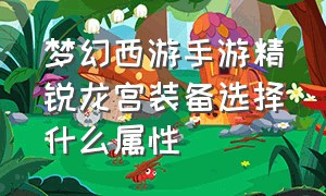 梦幻西游手游精锐龙宫装备选择什么属性