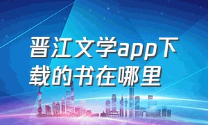 晋江文学app下载的书在哪里