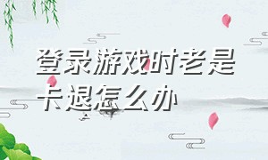 登录游戏时老是卡退怎么办