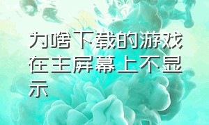 为啥下载的游戏在主屏幕上不显示