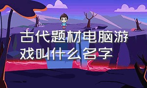 古代题材电脑游戏叫什么名字